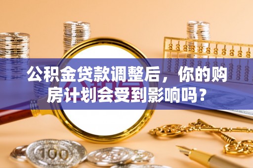 汨罗公积金贷款调整后，你的购房计划会受到影响吗？