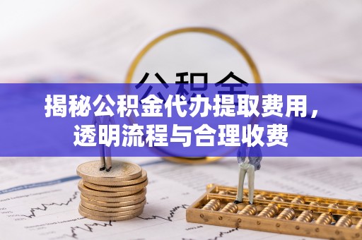 汨罗揭秘公积金代办提取费用，透明流程与合理收费