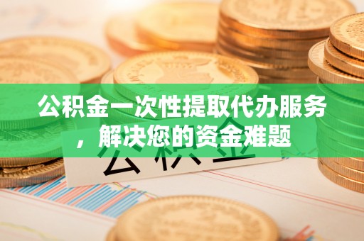 汨罗公积金一次性提取代办服务，解决您的资金难题