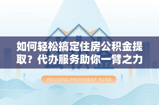 汨罗如何轻松搞定住房公积金提取？代办服务助你一臂之力