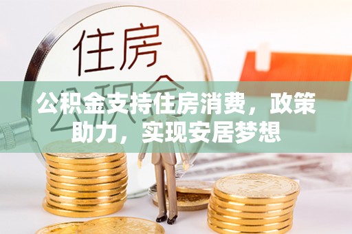 汨罗公积金支持住房消费，政策助力，实现安居梦想