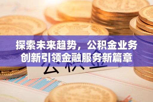 汨罗探索未来趋势，公积金业务创新引领金融服务新篇章