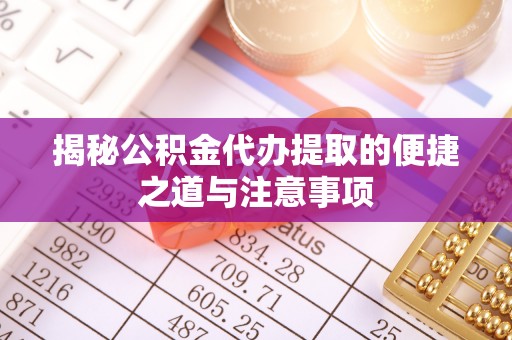 汨罗揭秘公积金代办提取的便捷之道与注意事项