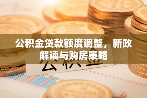 汨罗公积金贷款额度调整，新政解读与购房策略