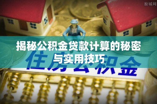 汨罗揭秘公积金贷款计算的秘密与实用技巧