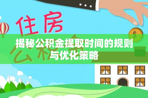汨罗揭秘公积金提取时间的规则与优化策略