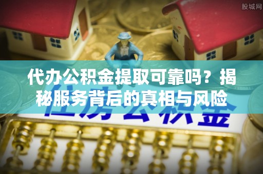 汨罗代办公积金提取可靠吗？揭秘服务背后的真相与风险