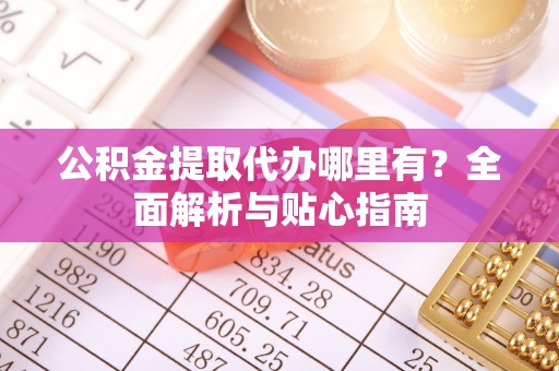 汨罗公积金提取代办哪里有？全面解析与贴心指南