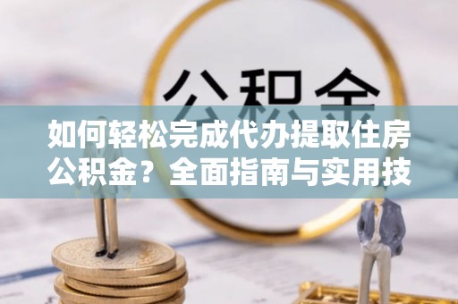 汨罗如何轻松完成代办提取住房公积金？全面指南与实用技巧