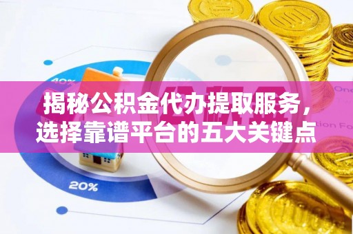 汨罗揭秘公积金代办提取服务，选择靠谱平台的五大关键点