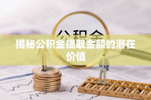汨罗揭秘公积金提取金额的潜在价值