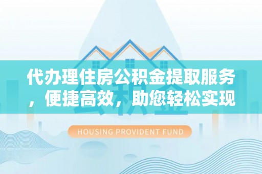 汨罗代办理住房公积金提取服务，便捷高效，助您轻松实现资金规划