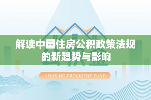 汨罗解读中国住房公积政策法规的新趋势与影响