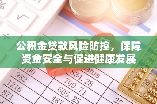 汨罗公积金贷款风险防控，保障资金安全与促进健康发展