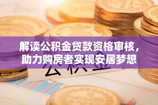 汨罗解读公积金贷款资格审核，助力购房者实现安居梦想