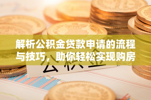 汨罗解析公积金贷款申请的流程与技巧，助你轻松实现购房梦想