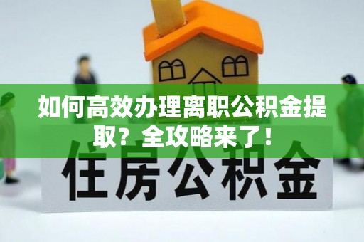 汨罗如何高效办理离职公积金提取？全攻略来了！