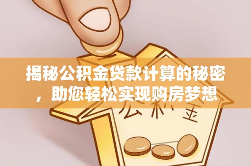 汨罗揭秘公积金贷款计算的秘密，助您轻松实现购房梦想
