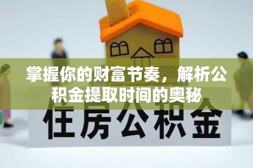 汨罗掌握你的财富节奏，解析公积金提取时间的奥秘