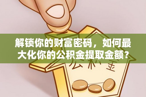 汨罗解锁你的财富密码，如何最大化你的公积金提取金额？