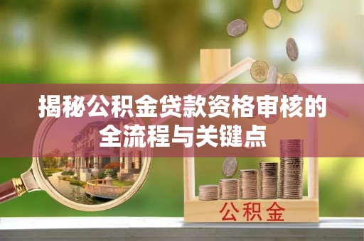 汨罗揭秘公积金贷款资格审核的全流程与关键点