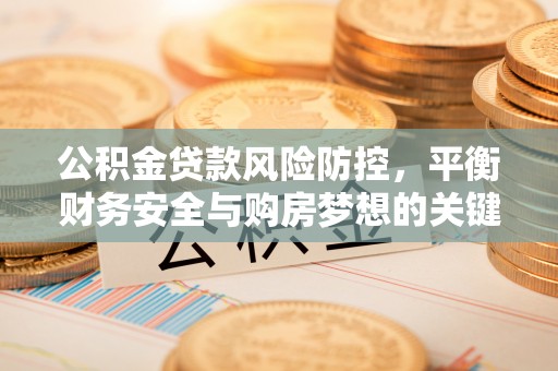 汨罗公积金贷款风险防控，平衡财务安全与购房梦想的关键