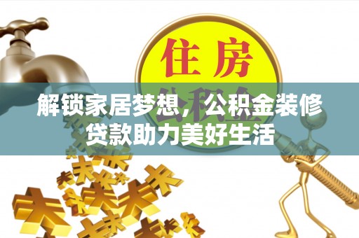 汨罗解锁家居梦想，公积金装修贷款助力美好生活
