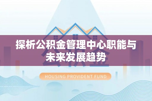 汨罗探析公积金管理中心职能与未来发展趋势