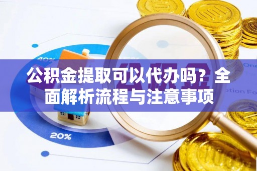 汨罗公积金提取可以代办吗？全面解析流程与注意事项