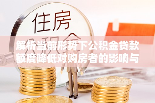 汨罗解析当前形势下公积金贷款额度降低对购房者的影响与应对策略
