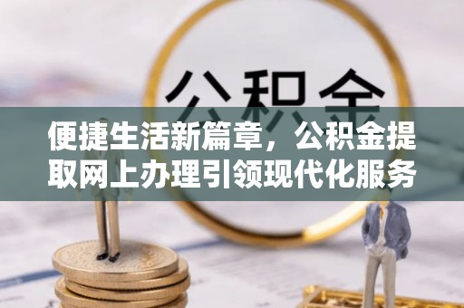 汨罗便捷生活新篇章，公积金提取网上办理引领现代化服务
