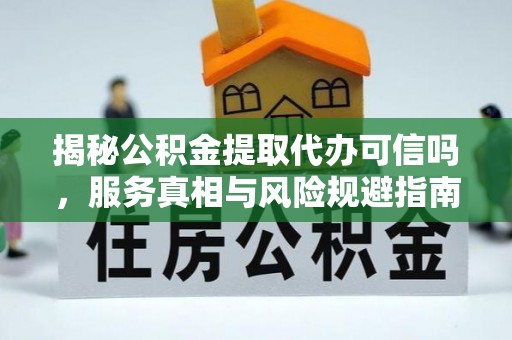 汨罗揭秘公积金提取代办可信吗，服务真相与风险规避指南
