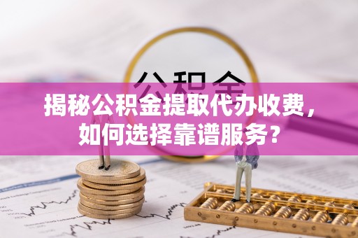 汨罗揭秘公积金提取代办收费，如何选择靠谱服务？