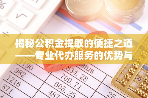 汨罗揭秘公积金提取的便捷之道——专业代办服务的优势与选择