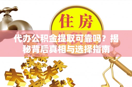 汨罗代办公积金提取可靠吗？揭秘背后真相与选择指南
