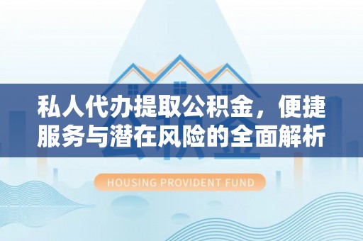汨罗私人代办提取公积金，便捷服务与潜在风险的全面解析