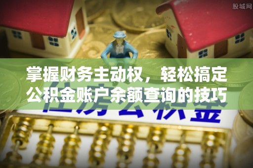 汨罗掌握财务主动权，轻松搞定公积金账户余额查询的技巧与方法