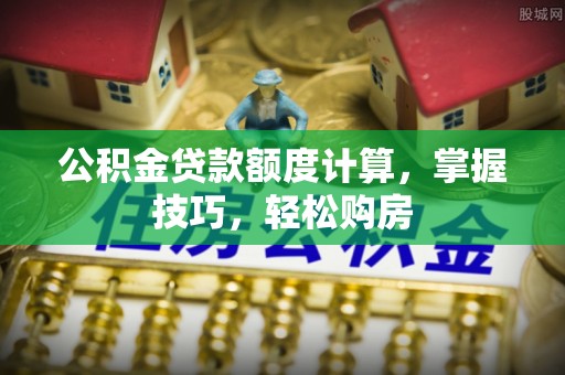 汨罗公积金贷款额度计算，掌握技巧，轻松购房