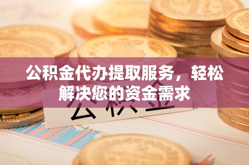汨罗公积金代办提取服务，轻松解决您的资金需求
