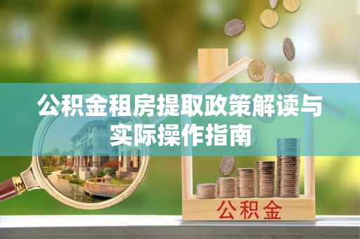 汨罗公积金租房提取政策解读与实际操作指南