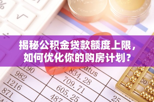 汨罗揭秘公积金贷款额度上限，如何优化你的购房计划？