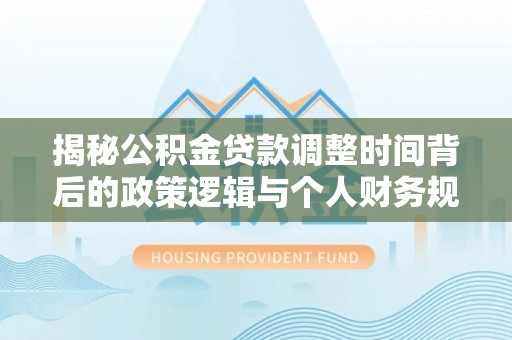 汨罗揭秘公积金贷款调整时间背后的政策逻辑与个人财务规划