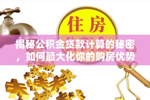 汨罗揭秘公积金贷款计算的秘密，如何最大化你的购房优势