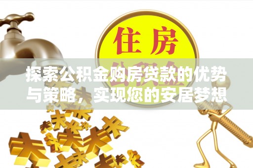 汨罗探索公积金购房贷款的优势与策略，实现您的安居梦想
