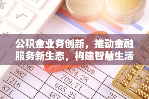 汨罗公积金业务创新，推动金融服务新生态，构建智慧生活新未来
