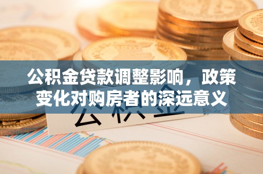 汨罗公积金贷款调整影响，政策变化对购房者的深远意义