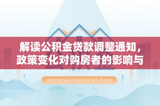 汨罗解读公积金贷款调整通知，政策变化对购房者的影响与机遇