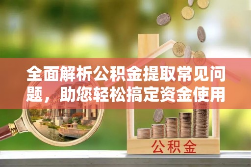 汨罗全面解析公积金提取常见问题，助您轻松搞定资金使用