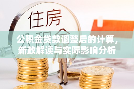 汨罗公积金贷款调整后的计算，新政解读与实际影响分析