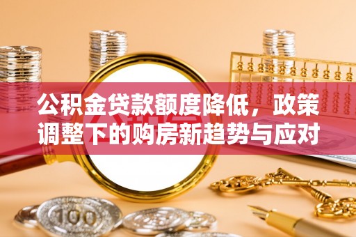 汨罗公积金贷款额度降低，政策调整下的购房新趋势与应对策略